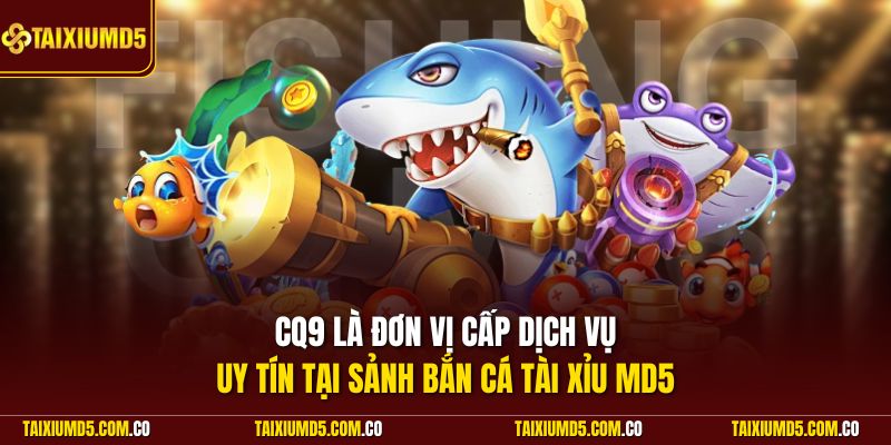 CQ9 là đơn vị cấp dịch vụ uy tín tại sảnh bắn cá Tài Xỉu MD5