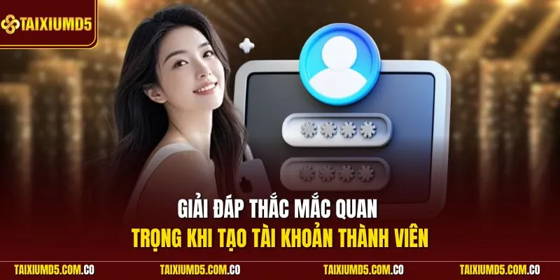 Giải đáp thắc mắc quan trọng khi tạo tài khoản thành viên 
