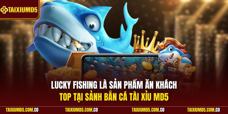 Lucky Fishing là sản phẩm ăn khách top tại sảnh bắn cá Tài Xỉu MD5