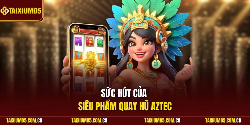 Sức hút của siêu phẩm quay hũ Aztec