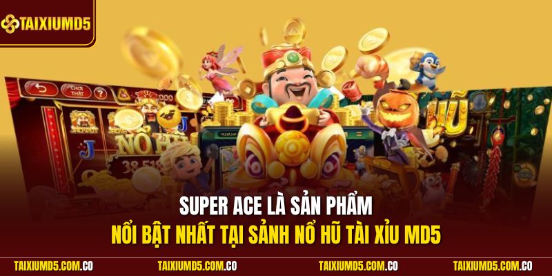 Super Ace là sản phẩm nổi bật nhất tại sảnh nổ hũ Tài Xỉu MD5